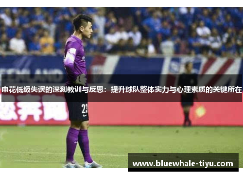 申花低级失误的深刻教训与反思：提升球队整体实力与心理素质的关键所在