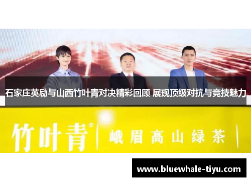 石家庄英励与山西竹叶青对决精彩回顾 展现顶级对抗与竞技魅力