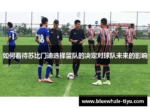 如何看待苏比门迪选择留队的决定对球队未来的影响