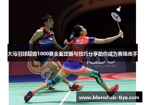 大马羽球超级1000赛全面攻略与技巧分享助你成为赛场高手