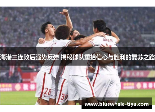 海港三连败后强势反弹 揭秘球队重拾信心与胜利的复苏之路