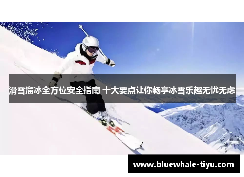 滑雪溜冰全方位安全指南 十大要点让你畅享冰雪乐趣无忧无虑