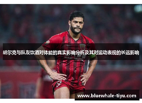 胡尔克与队友饮酒对体能的真实影响分析及其对运动表现的长远影响