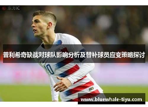普利希奇缺战对球队影响分析及替补球员应变策略探讨