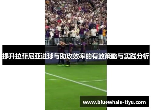 提升拉菲尼亚进球与助攻效率的有效策略与实践分析