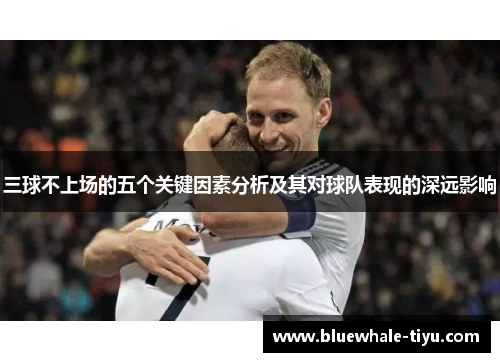 三球不上场的五个关键因素分析及其对球队表现的深远影响