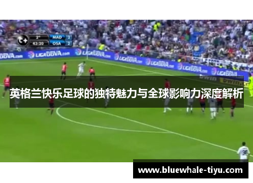 英格兰快乐足球的独特魅力与全球影响力深度解析