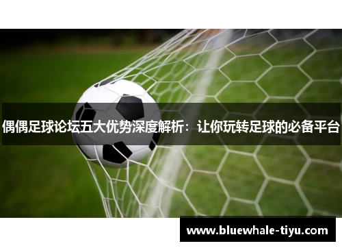 偶偶足球论坛五大优势深度解析：让你玩转足球的必备平台