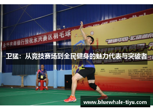 卫猛：从竞技赛场到全民健身的魅力代表与突破者