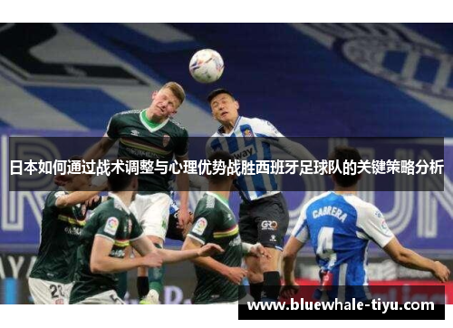 日本如何通过战术调整与心理优势战胜西班牙足球队的关键策略分析