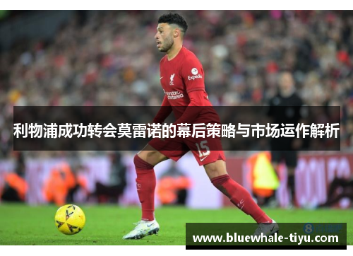 利物浦成功转会莫雷诺的幕后策略与市场运作解析