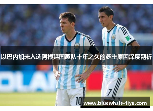 以巴内加未入选阿根廷国家队十年之久的多重原因深度剖析