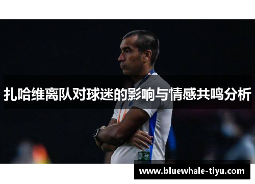 扎哈维离队对球迷的影响与情感共鸣分析